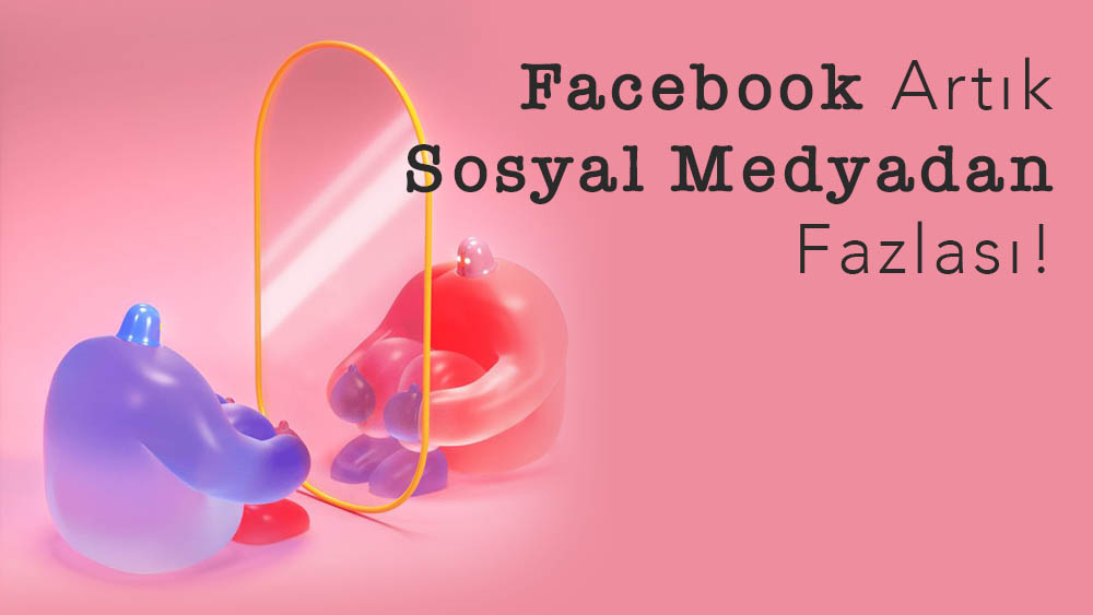 Facebook Artık Sosyal Medyadan Fazlası!